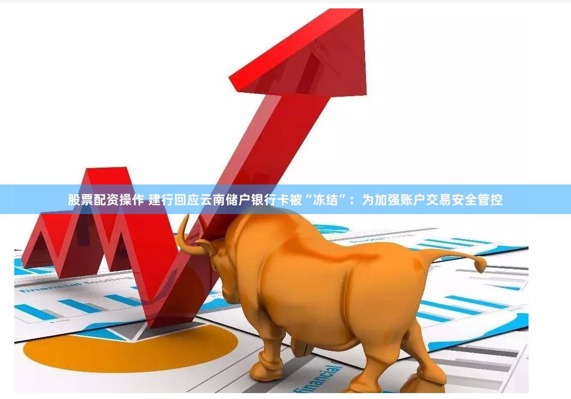 股票配资操作 建行回应云南储户银行卡被“冻结”：为加强账户交易安全管控