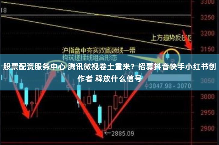 股票配资服务中心 腾讯微视卷土重来？招募抖音快手小红书创作者 释放什么信号