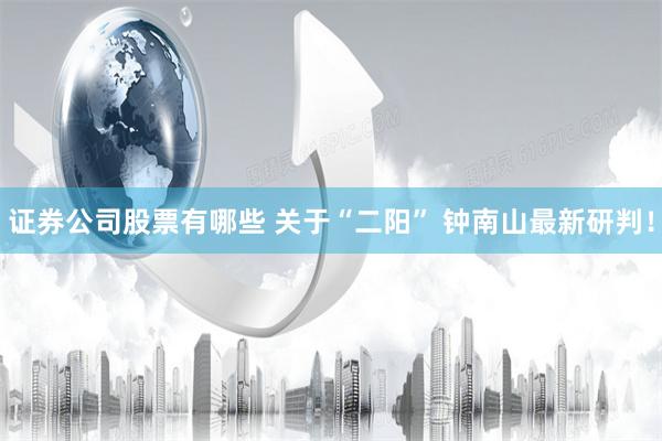 证券公司股票有哪些 关于“二阳” 钟南山最新研判！