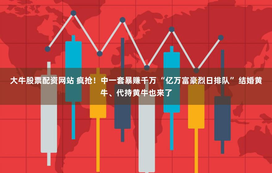 大牛股票配资网站 疯抢！中一套暴赚千万 “亿万富豪烈日排队” 结婚黄牛、代持黄牛也来了
