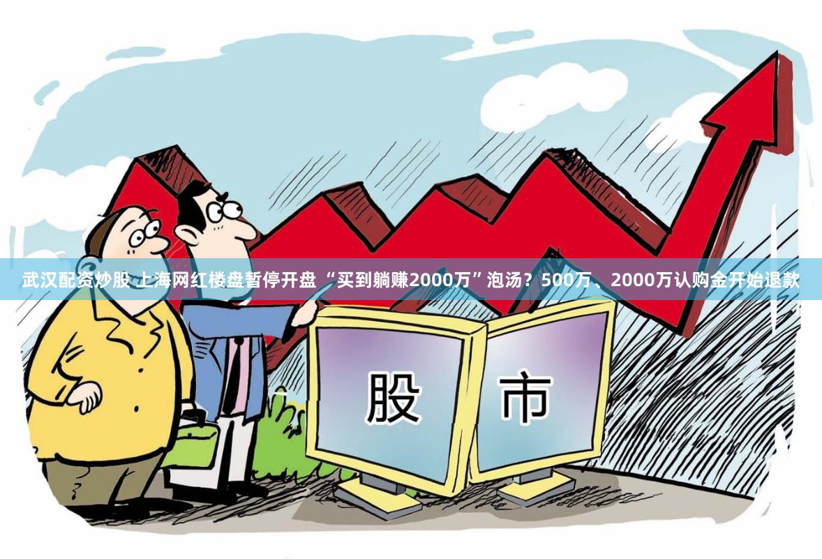 武汉配资炒股 上海网红楼盘暂停开盘 “买到躺赚2000万”泡汤？500万、2000万认购金开始退款