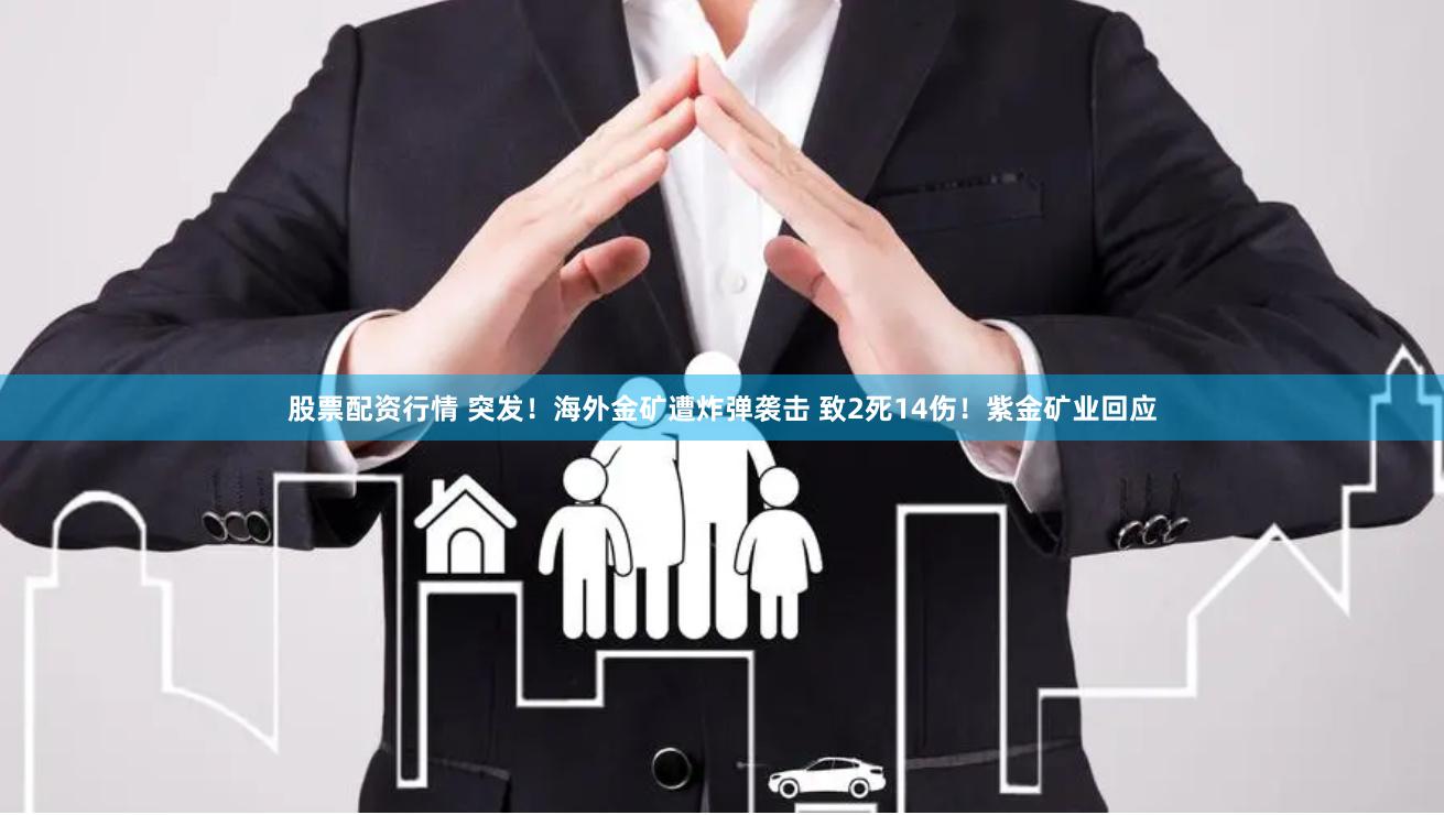 股票配资行情 突发！海外金矿遭炸弹袭击 致2死14伤！紫金矿业回应