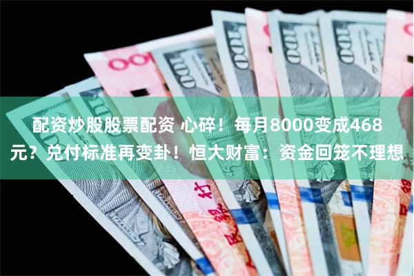 配资炒股股票配资 心碎！每月8000变成468元？兑付标准再变卦！恒大财富：资金回笼不理想