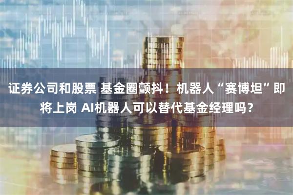 证券公司和股票 基金圈颤抖！机器人“赛博坦”即将上岗 AI机器人可以替代基金经理吗？