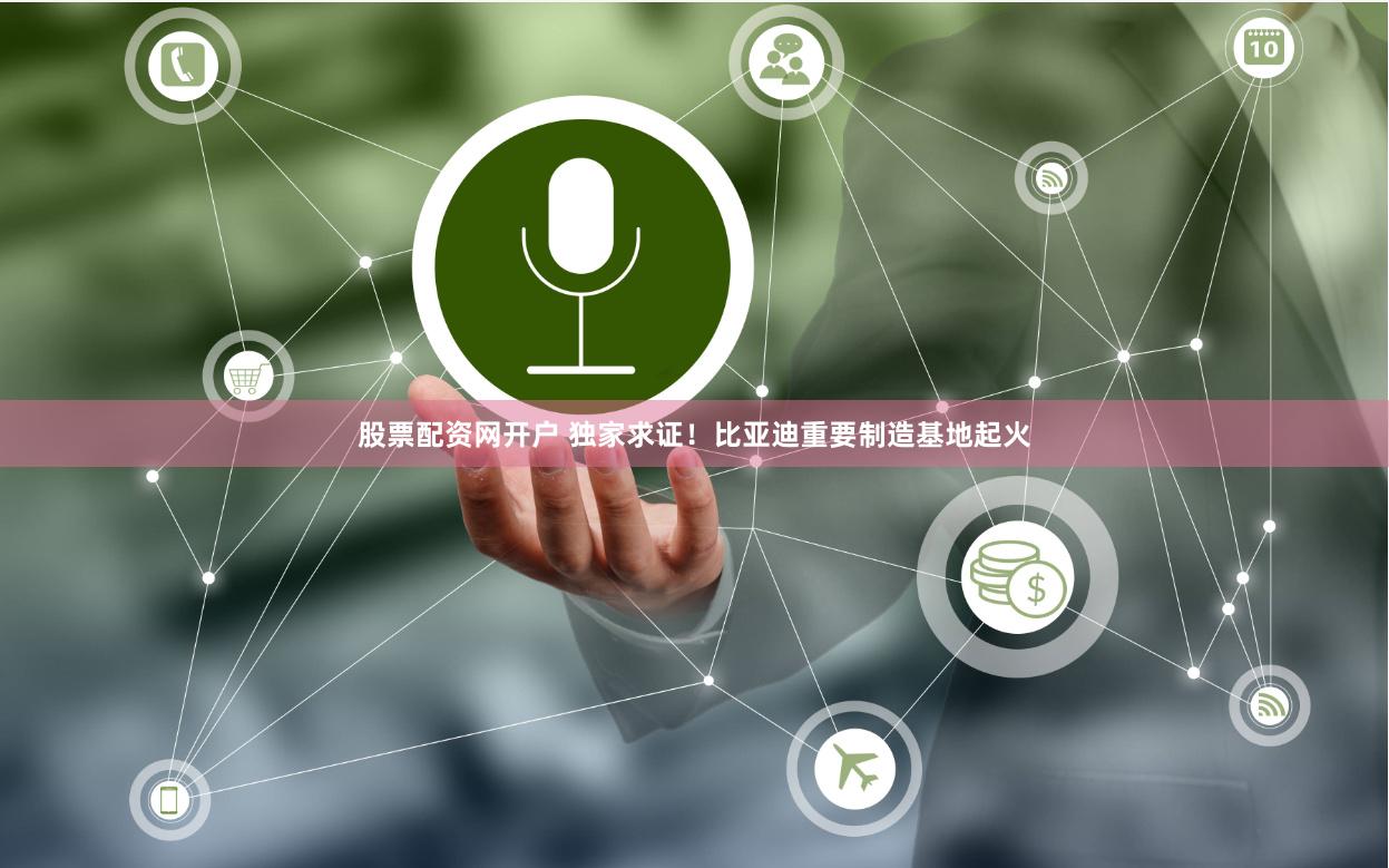 股票配资网开户 独家求证！比亚迪重要制造基地起火