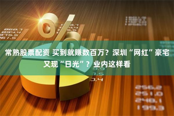 常熟股票配资 买到就赚数百万？深圳“网红”豪宅又现“日光”？业内这样看