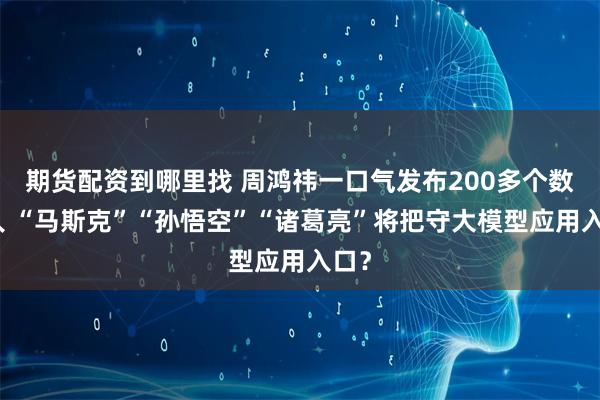 期货配资到哪里找 周鸿祎一口气发布200多个数字人 “马斯克”“孙悟空”“诸葛亮”将把守大模型应用入口？