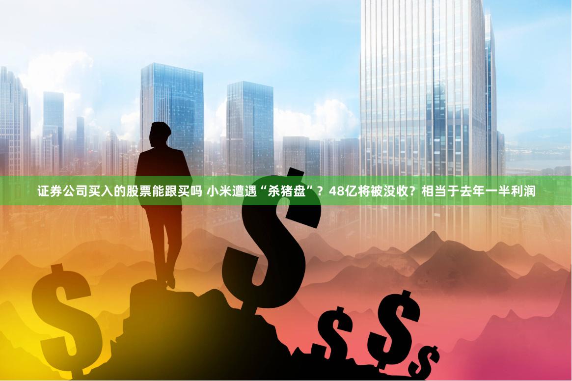证券公司买入的股票能跟买吗 小米遭遇“杀猪盘”？48亿将被没收？相当于去年一半利润