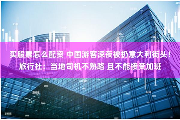 买股票怎么配资 中国游客深夜被扔意大利街头！旅行社：当地司机不熟路 且不能接受加班