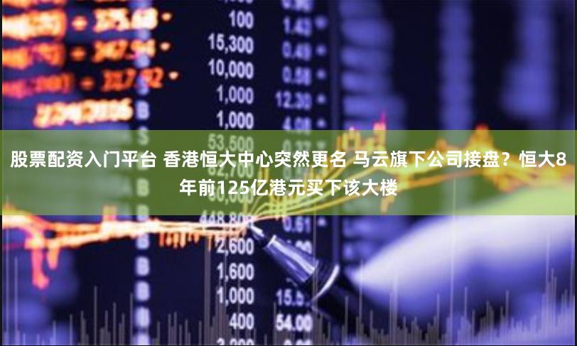 股票配资入门平台 香港恒大中心突然更名 马云旗下公司接盘？恒大8年前125亿港元买下该大楼