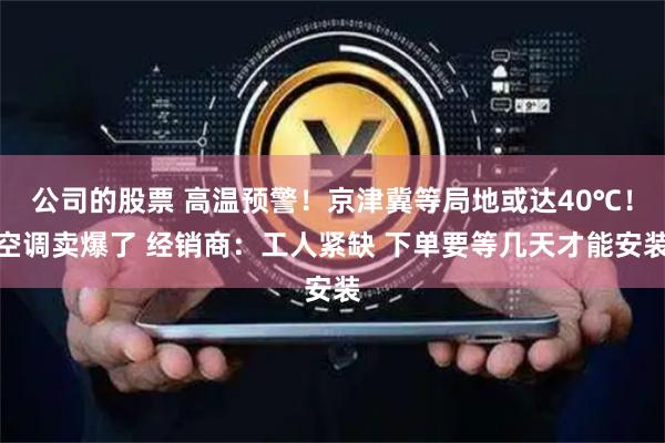 公司的股票 高温预警！京津冀等局地或达40℃！空调卖爆了 经销商：工人紧缺 下单要等几天才能安装