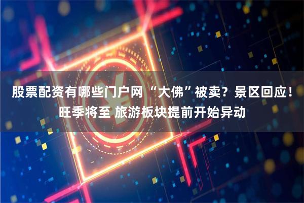 股票配资有哪些门户网 “大佛”被卖？景区回应！旺季将至 旅游板块提前开始异动