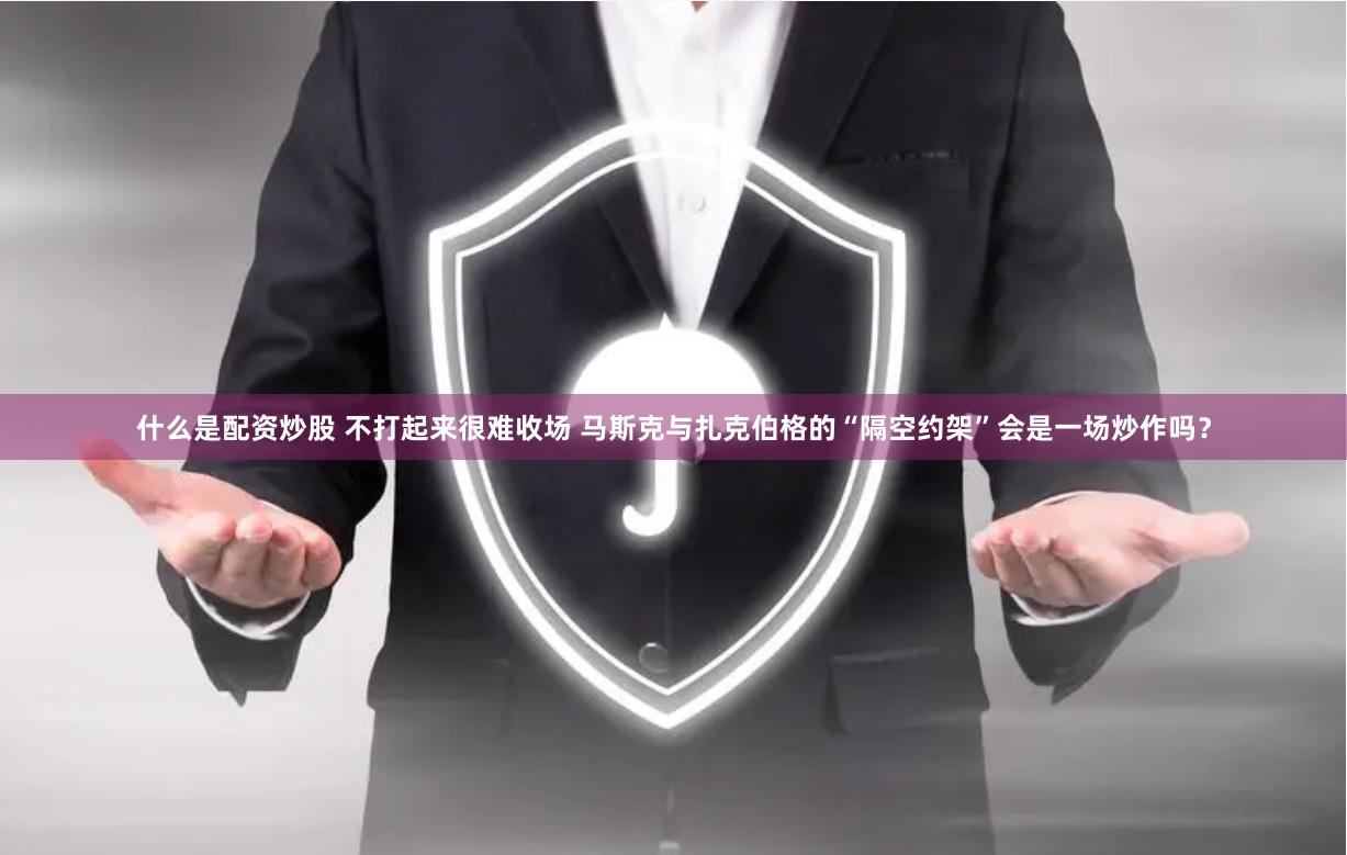 什么是配资炒股 不打起来很难收场 马斯克与扎克伯格的“隔空约架”会是一场炒作吗？
