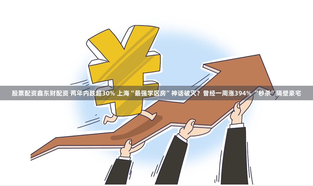 股票配资鑫东财配资 两年内跌超30% 上海“最强学区房”神话破灭？曾经一周涨394% “秒杀”隔壁豪宅