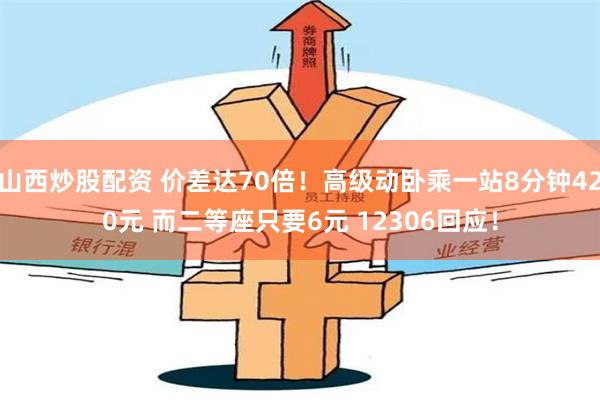 山西炒股配资 价差达70倍！高级动卧乘一站8分钟420元 而二等座只要6元 12306回应！