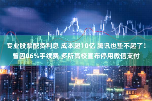专业股票配资利息 成本超10亿 腾讯也垫不起了！曾因06%手续费 多所高校宣布停用微信支付