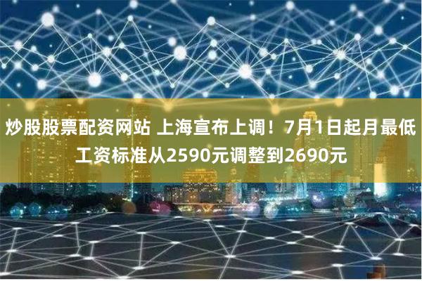 炒股股票配资网站 上海宣布上调！7月1日起月最低工资标准从2590元调整到2690元