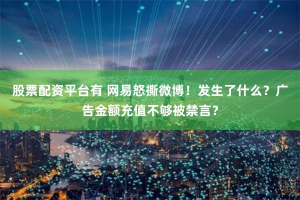 股票配资平台有 网易怒撕微博！发生了什么？广告金额充值不够被禁言？