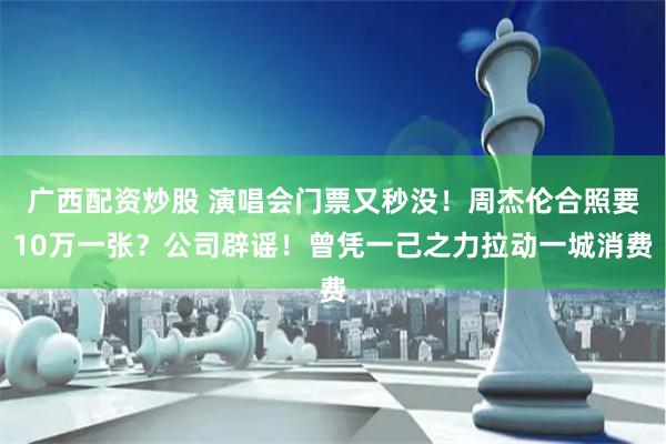 广西配资炒股 演唱会门票又秒没！周杰伦合照要10万一张？公司辟谣！曾凭一己之力拉动一城消费