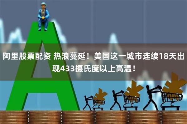 阿里股票配资 热浪蔓延！美国这一城市连续18天出现433摄氏度以上高温！