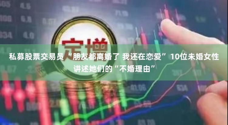 私募股票交易员 “朋友都离婚了 我还在恋爱” 10位未婚女性讲述她们的“不婚理由”