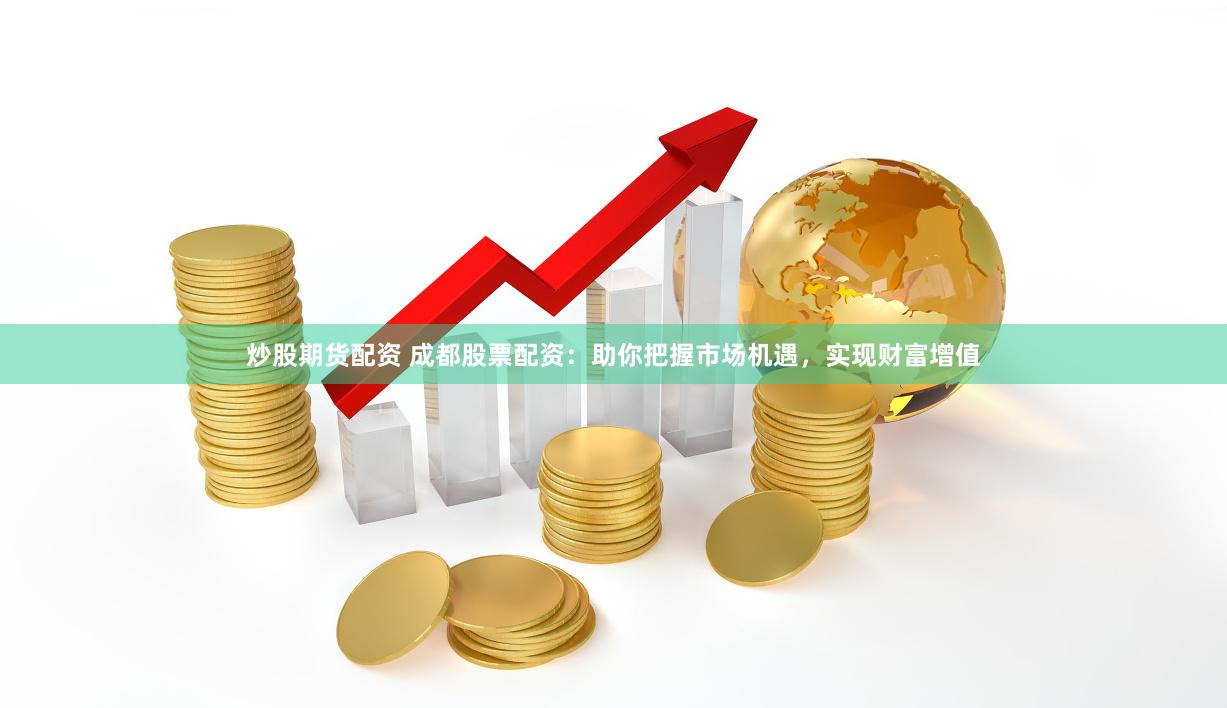 炒股期货配资 成都股票配资：助你把握市场机遇，实现财富增值