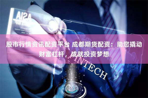 股市行情资讯配资平台 成都期货配资：助您撬动财富杠杆，成就投资梦想