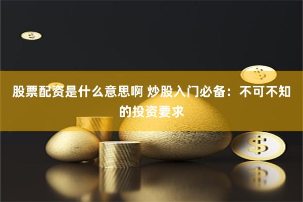 股票配资是什么意思啊 炒股入门必备：不可不知的投资要求