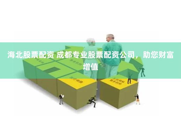 海北股票配资 成都专业股票配资公司，助您财富增值