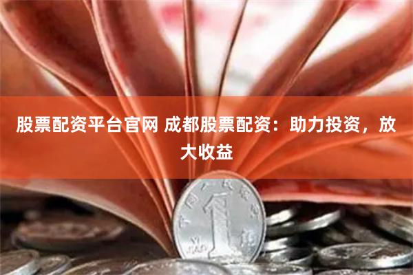 股票配资平台官网 成都股票配资：助力投资，放大收益