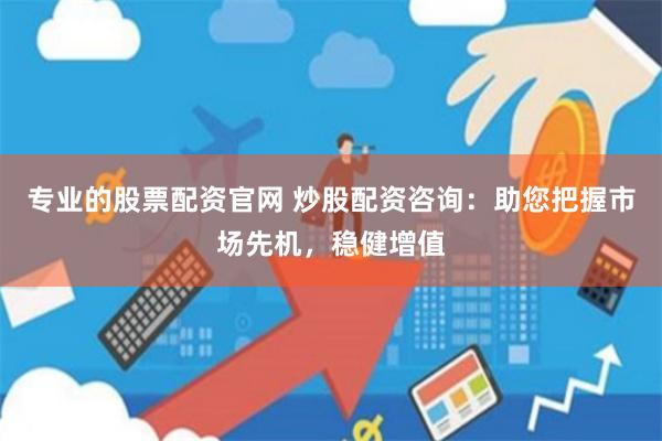 专业的股票配资官网 炒股配资咨询：助您把握市场先机，稳健增值