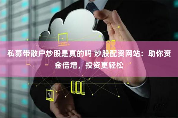 私募带散户炒股是真的吗 炒股配资网站：助你资金倍增，投资更轻松