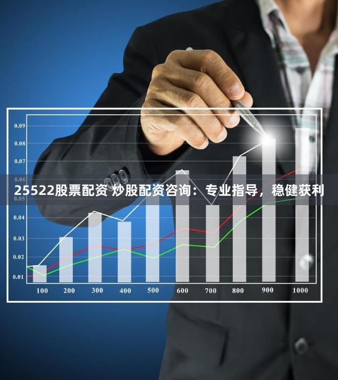 25522股票配资 炒股配资咨询：专业指导，稳健获利
