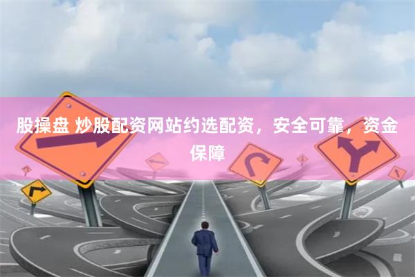 股操盘 炒股配资网站约选配资，安全可靠，资金保障