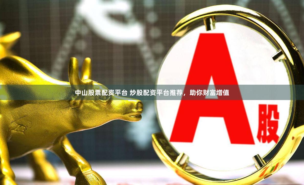 中山股票配资平台 炒股配资平台推荐，助你财富增值