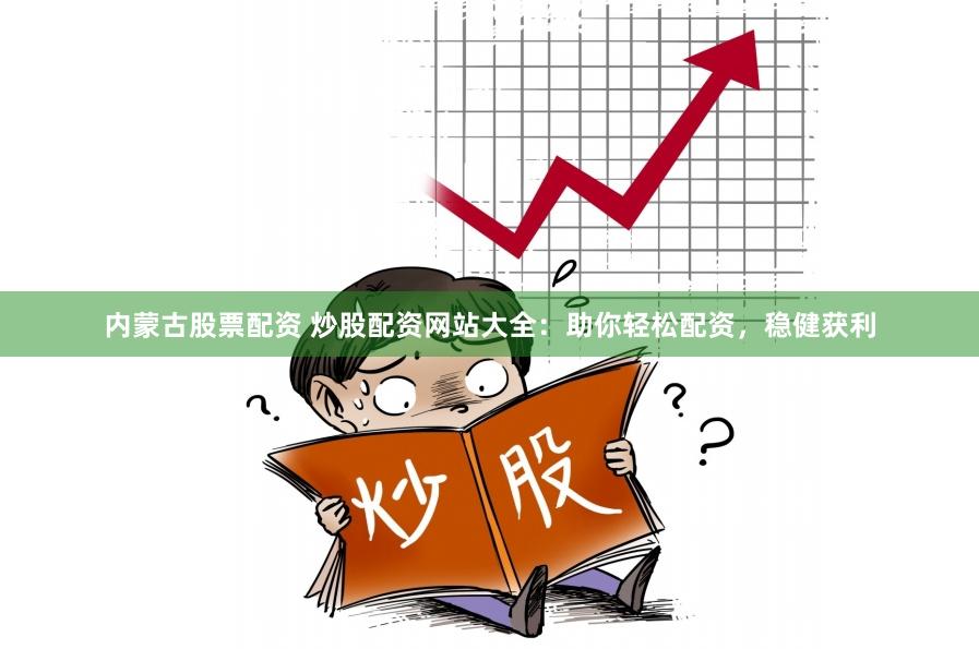 内蒙古股票配资 炒股配资网站大全：助你轻松配资，稳健获利