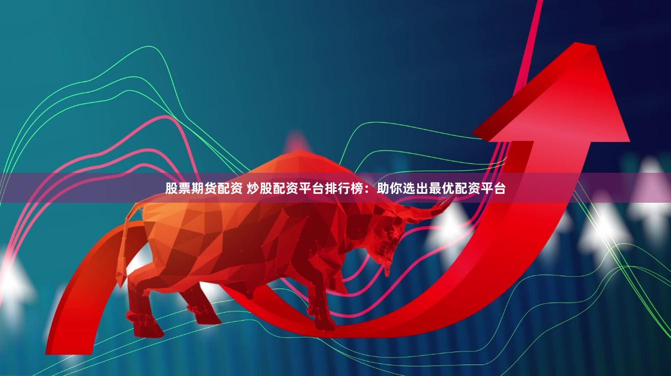 股票期货配资 炒股配资平台排行榜：助你选出最优配资平台