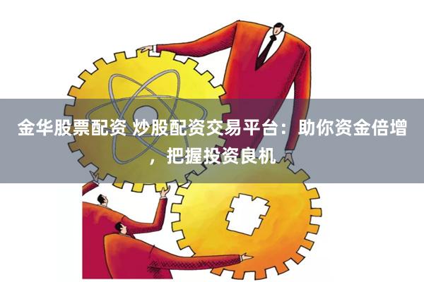 金华股票配资 炒股配资交易平台：助你资金倍增，把握投资良机