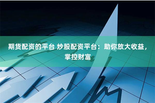 期货配资的平台 炒股配资平台：助你放大收益，掌控财富