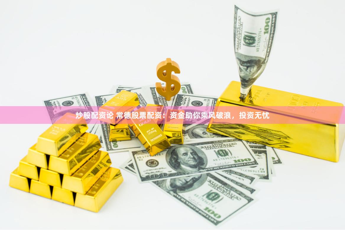 炒股配资论 常德股票配资：资金助你乘风破浪，投资无忧