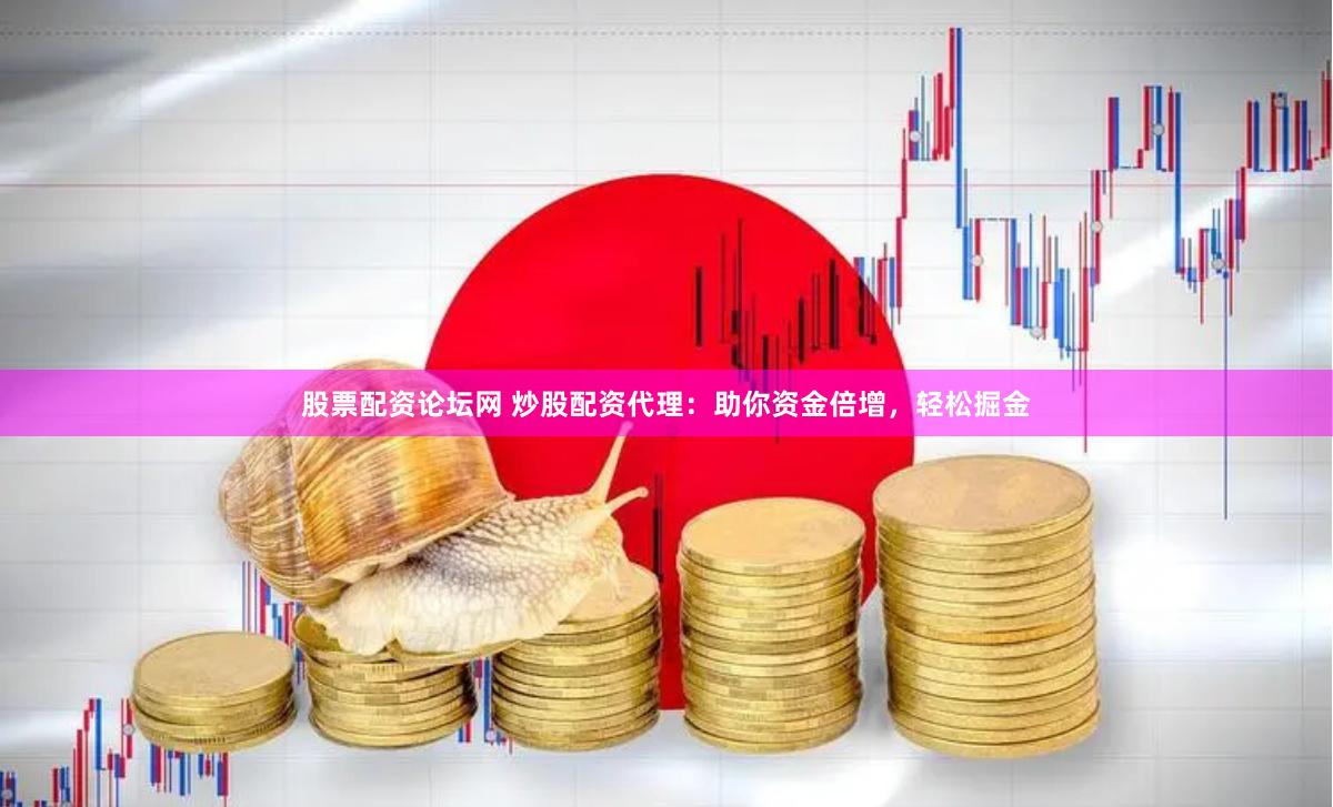 股票配资论坛网 炒股配资代理：助你资金倍增，轻松掘金