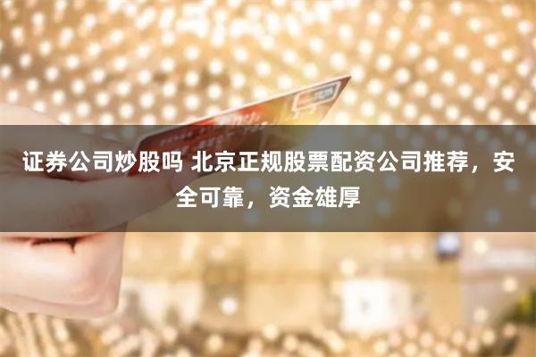 证券公司炒股吗 北京正规股票配资公司推荐，安全可靠，资金雄厚