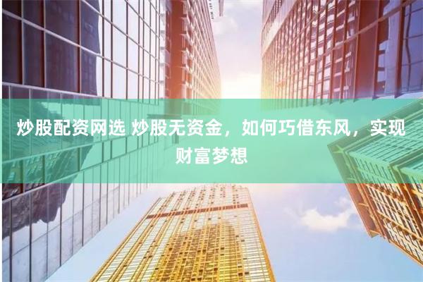 炒股配资网选 炒股无资金，如何巧借东风，实现财富梦想
