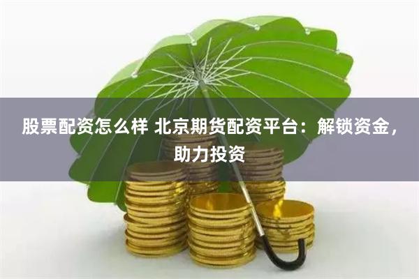 股票配资怎么样 北京期货配资平台：解锁资金，助力投资