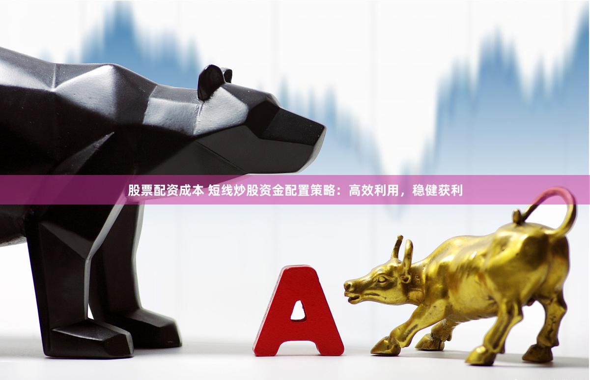 股票配资成本 短线炒股资金配置策略：高效利用，稳健获利
