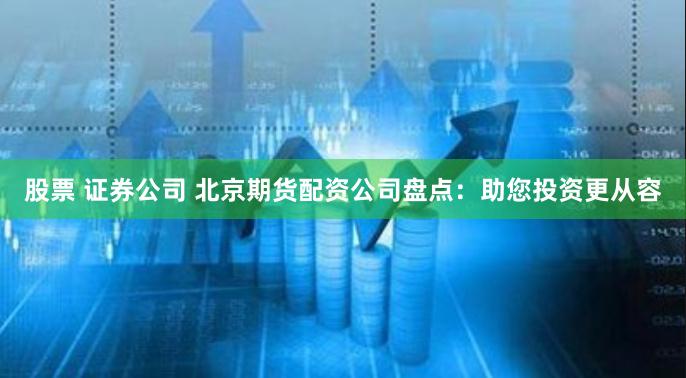 股票 证券公司 北京期货配资公司盘点：助您投资更从容