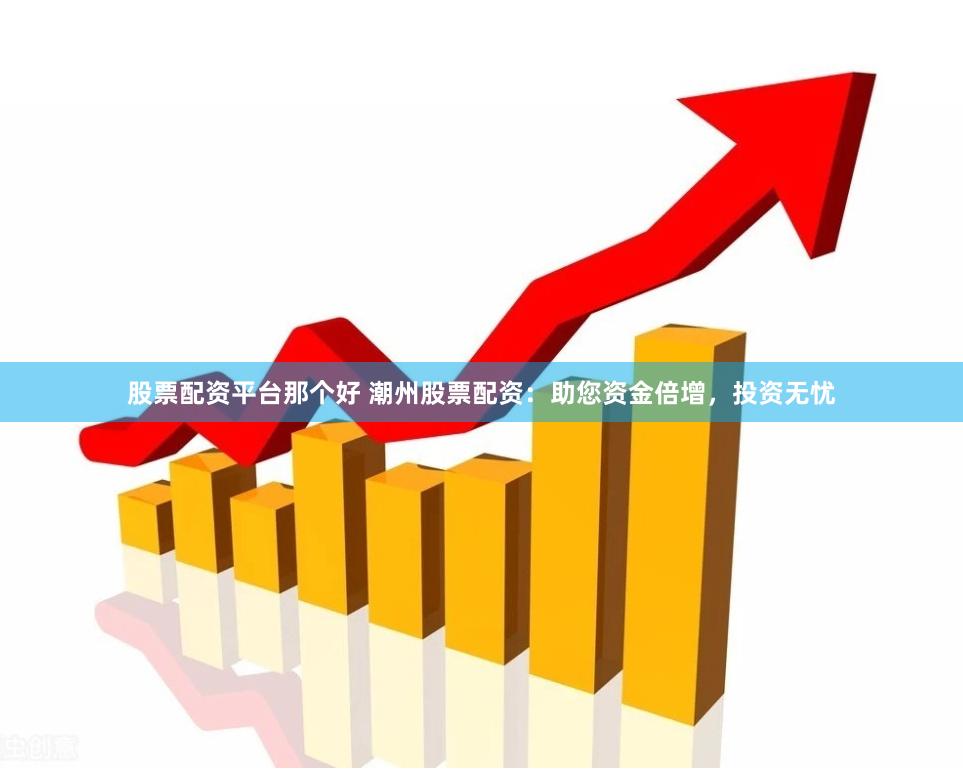 股票配资平台那个好 潮州股票配资：助您资金倍增，投资无忧