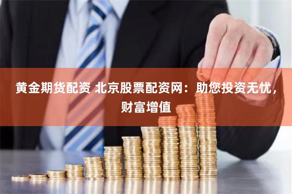 黄金期货配资 北京股票配资网：助您投资无忧，财富增值
