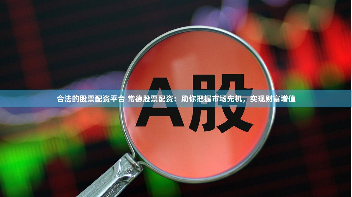 合法的股票配资平台 常德股票配资：助你把握市场先机，实现财富增值