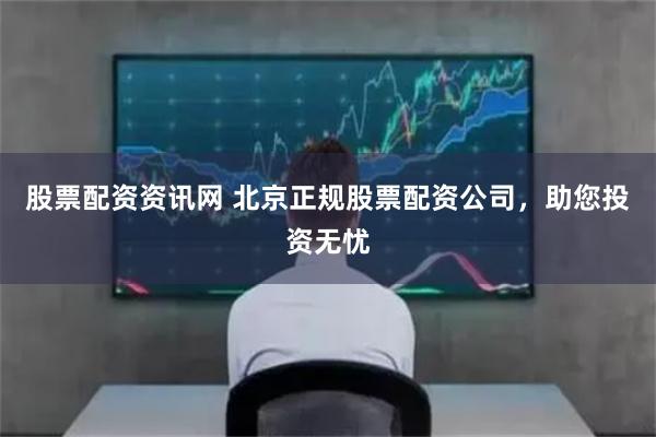 股票配资资讯网 北京正规股票配资公司，助您投资无忧